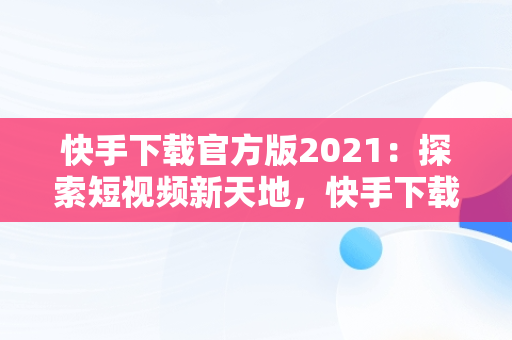 快手下载官方版2021：探索短视频新天地，快手下载安装2020最新版官方官方 