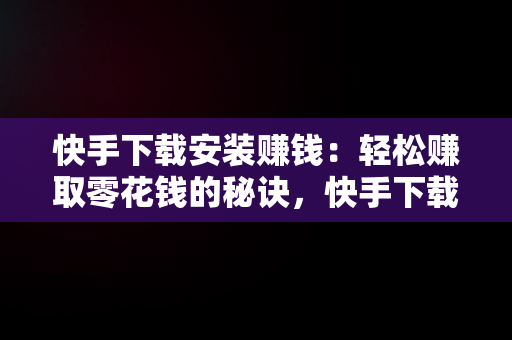 快手下载安装赚钱：轻松赚取零花钱的秘诀，快手下载安装赚钱软件 