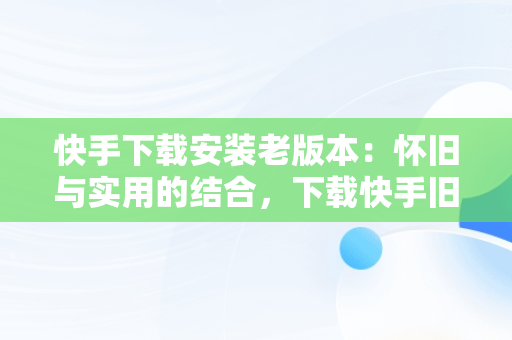 快手下载安装老版本：怀旧与实用的结合，下载快手旧版本下载 