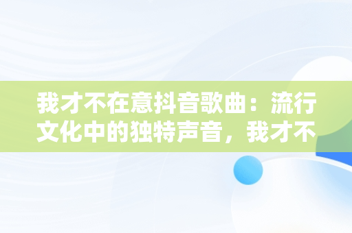 我才不在意抖音歌曲：流行文化中的独特声音，我才不在意抖音歌曲是谁唱的 