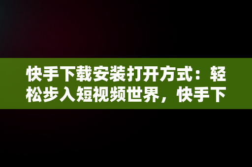 快手下载安装打开方式：轻松步入短视频世界，快手下载安装打开方式是什么 