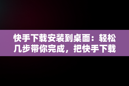 快手下载安装到桌面：轻松几步带你完成，把快手下载到桌面上 