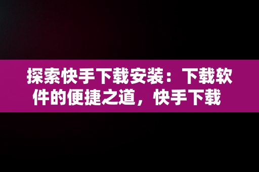 探索快手下载安装：下载软件的便捷之道，快手下载 安装 