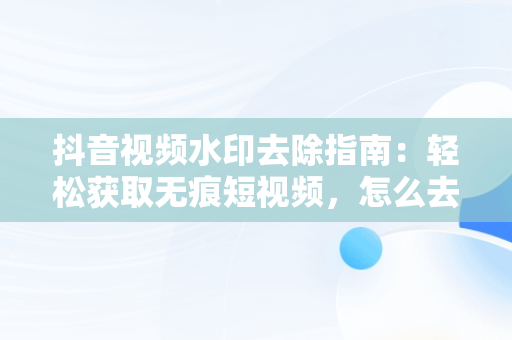 抖音视频水印去除指南：轻松获取无痕短视频，怎么去抖音视频水印教程 