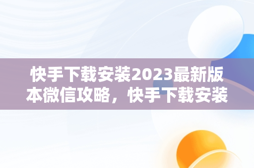 快手下载安装2023最新版本微信攻略，快手下载安装2023最新版本微信登录 