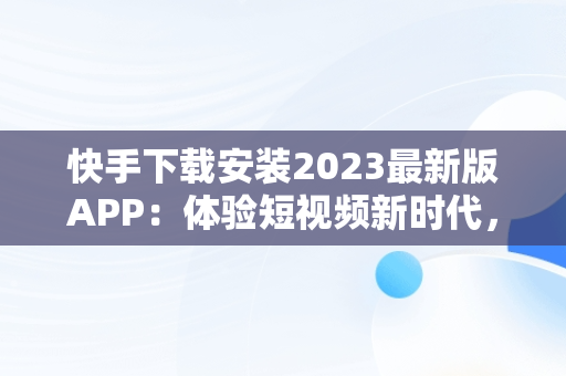 快手下载安装2023最新版APP：体验短视频新时代，快手下载安装2023最新版本手机高额随时秒提现 