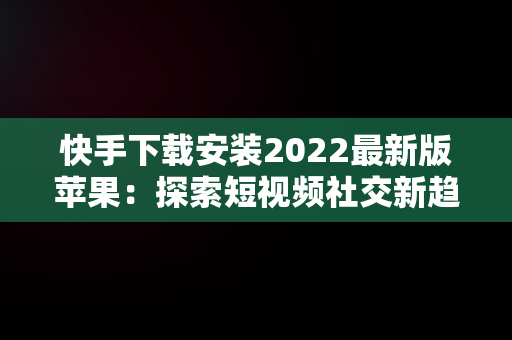 快手下载安装2022最新版苹果：探索短视频社交新趋势，2020快手最新版ios下载 