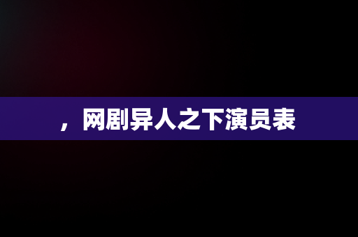 ，网剧异人之下演员表 