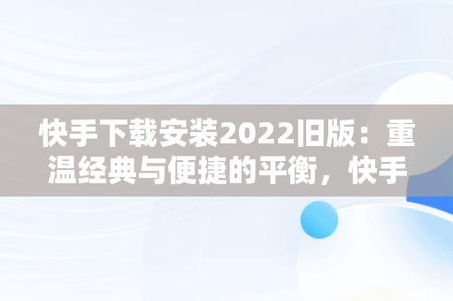 快手下载安装2022旧版：重温经典与便捷的平衡，快手下载安装新版 