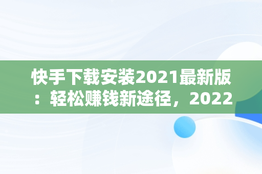 快手下载安装2021最新版：轻松赚钱新途径，2022年快手赚钱下载 