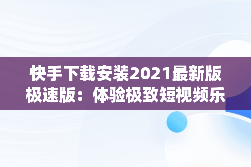 快手下载安装2021最新版极速版：体验极致短视频乐趣，下载快手极速版app最新款 