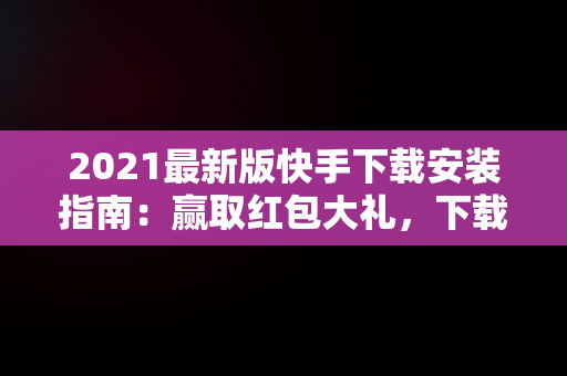 2021最新版快手下载安装指南：赢取红包大礼，下载快手红包软件下载 