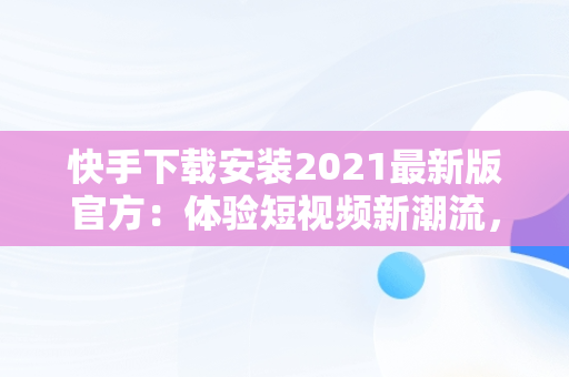 快手下载安装2021最新版官方：体验短视频新潮流，快手安装下载官方下载 