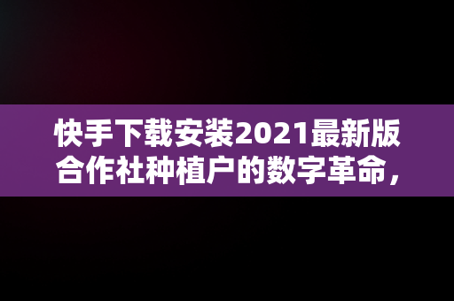 快手下载安装2021最新版合作社种植户的数字革命，下载农村快手 