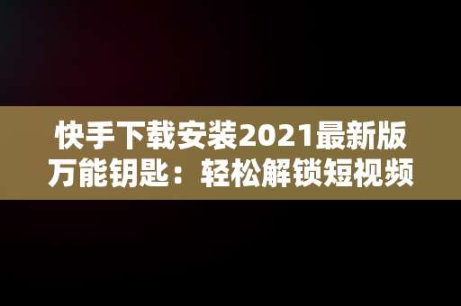 快手下载安装2021最新版万能钥匙：轻松解锁短视频世界，万能钥匙wifi免费下载快手 