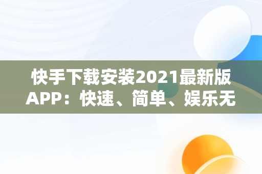 快手下载安装2021最新版APP：快速、简单、娱乐**，快手下载安装2021最新版领现金 