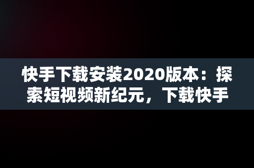 快手下载安装2020版本：探索短视频新纪元，下载快手2020新版本 