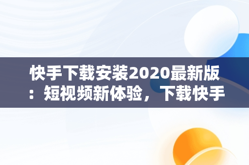 快手下载安装2020最新版：短视频新体验，下载快手最新版本2020官网 