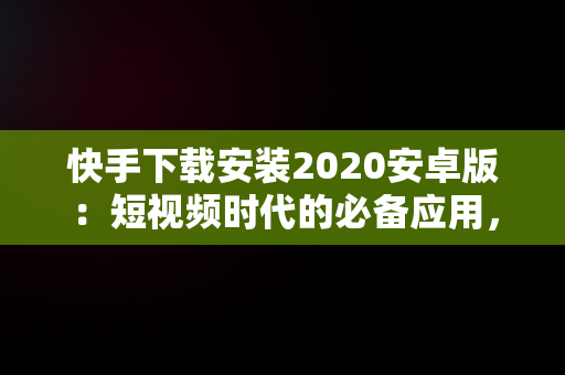 快手下载安装2020安卓版：短视频时代的必备应用，快手下载安装2020安卓版最新版 