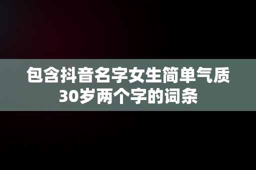 包含抖音名字女生简单气质30岁两个字的词条