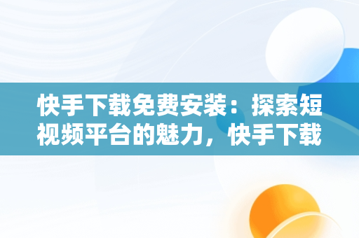 快手下载免费安装：探索短视频平台的魅力，快手下载免费安装2024年 