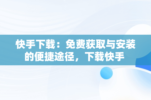 快手下载：免费获取与安装的便捷途径，下载快手 