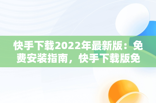 快手下载2022年最新版：免费安装指南，快手下载版免费下载 