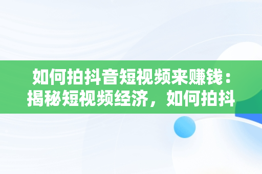 如何拍抖音短视频来赚钱：揭秘短视频经济，如何拍抖音短视频赚钱手机拍摄不抖动 