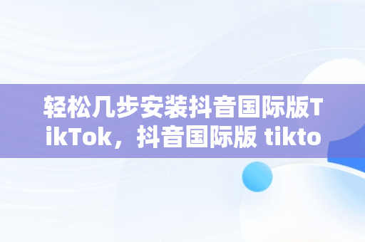 轻松几步安装抖音国际版TikTok，抖音国际版 tiktok怎么安装 