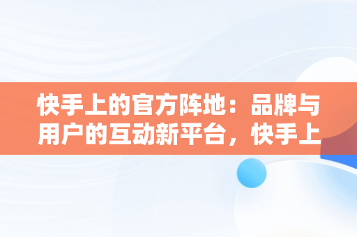 快手上的官方阵地：品牌与用户的互动新平台，快手上的官方网站是正品吗 