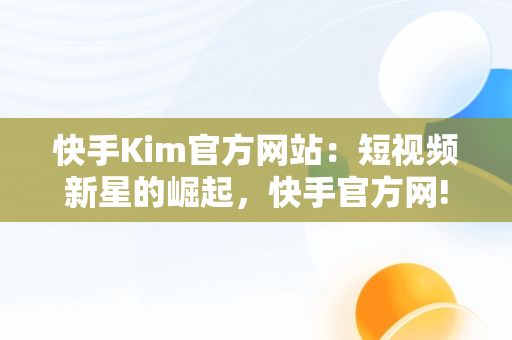 快手Kim官方网站：短视频新星的崛起，快手官方网! 