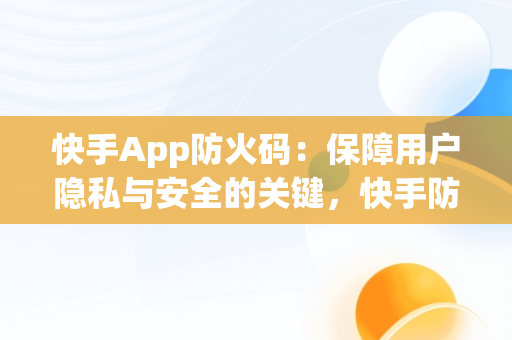 快手App防火码：保障用户隐私与安全的关键，快手防是什么意思 