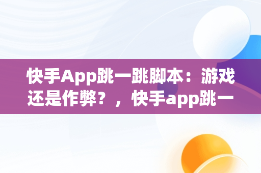 快手App跳一跳脚本：游戏还是作弊？，快手app跳一跳脚本是什么 