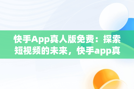 快手App真人版免费：探索短视频的未来，快手app真人版免费下载 