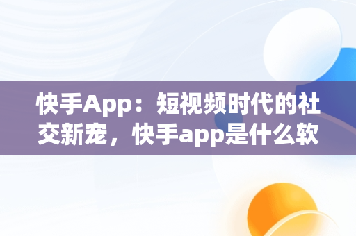 快手App：短视频时代的社交新宠，快手app是什么软件 