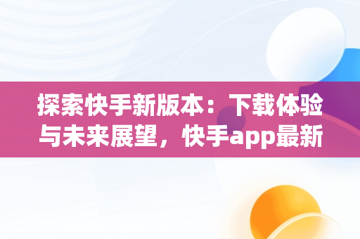 探索快手新版本：下载体验与未来展望，快手app最新版本下载苹果 