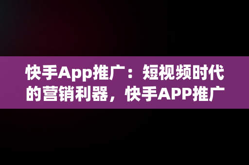 快手App推广：短视频时代的营销利器，快手APP推广员月入2万 