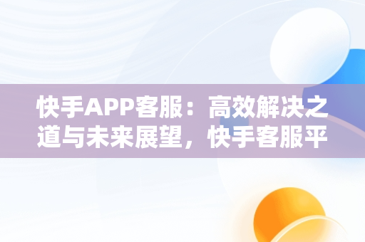 快手APP客服：高效解决之道与未来展望，快手客服平台 