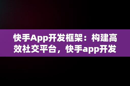 快手App开发框架：构建高效社交平台，快手app开发框架下载 