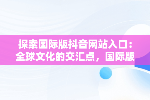 探索国际版抖音网站入口：全球文化的交汇点，国际版抖音官方下载 