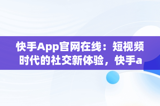 快手App官网在线：短视频时代的社交新体验，快手app官网在线观看 