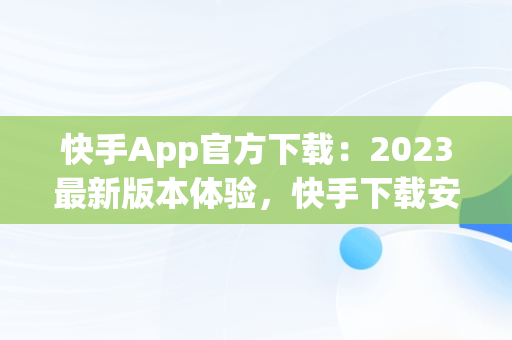 快手App官方下载：2023最新版本体验，快手下载安装2020最新版快手 