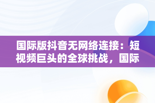 国际版抖音无网络连接：短视频巨头的全球挑战，国际版抖音无网络连接什么意思 