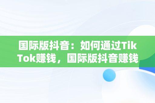 国际版抖音：如何通过TikTok赚钱，国际版抖音赚钱方法 