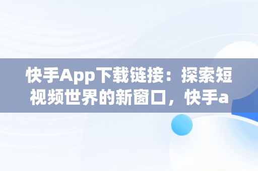 快手App下载链接：探索短视频世界的新窗口，快手app下载链接怎么打开 