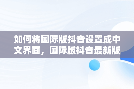 如何将国际版抖音设置成中文界面，国际版抖音最新版怎么设置中文 