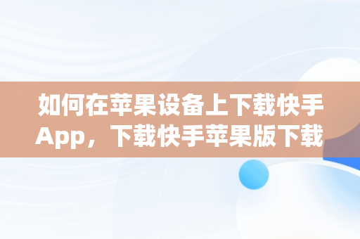 如何在苹果设备上下载快手App，下载快手苹果版下载 