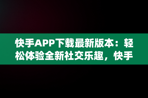 快手APP下载最新版本：轻松体验全新社交乐趣，快手app最新版下载手机版 