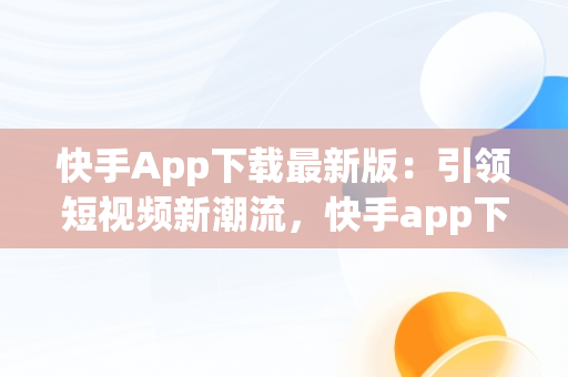 快手App下载最新版：引领短视频新潮流，快手app下载最新版2025 