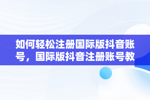 如何轻松注册国际版抖音账号，国际版抖音注册账号教程 